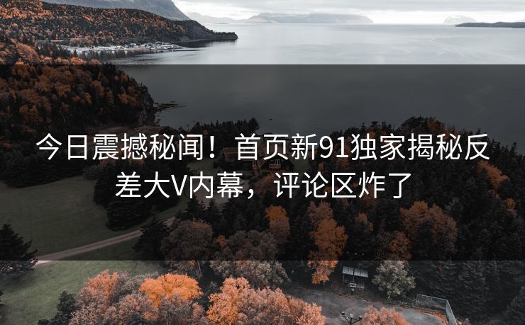 今日震撼秘闻!首页新91独家揭秘反差大V内幕,评论区炸了