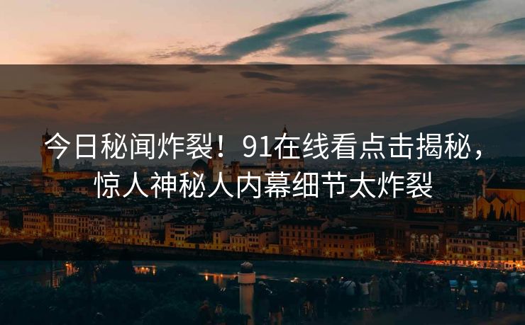 今日秘闻炸裂!91在线看点击揭秘,惊人神秘人内幕细节太炸裂