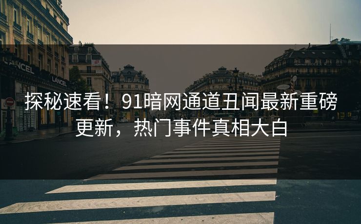 探秘速看!91暗网通道丑闻最新重磅更新,热门事件真相大白