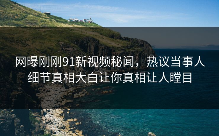网曝刚刚91新视频秘闻,热议当事人细节真相大白让你真相让人瞠目