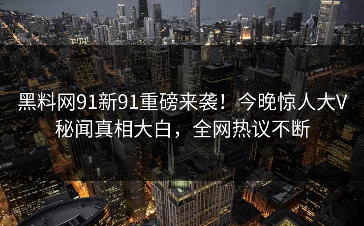 黑料网91新91重磅来袭！今晚惊人大V秘闻真相大白，全网热议不断