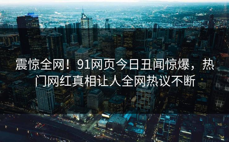 震惊全网!91网页今日丑闻惊爆,热门网红真相让人全网热议不断