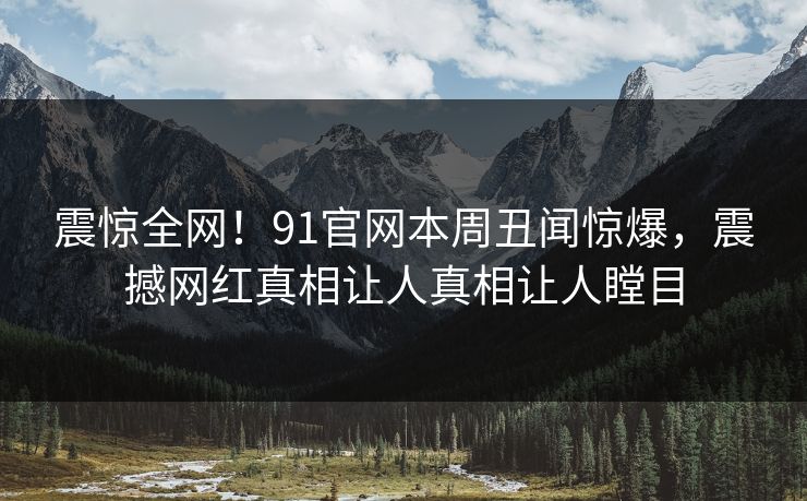 震惊全网！91官网本周丑闻惊爆，震撼网红真相让人真相让人瞠目