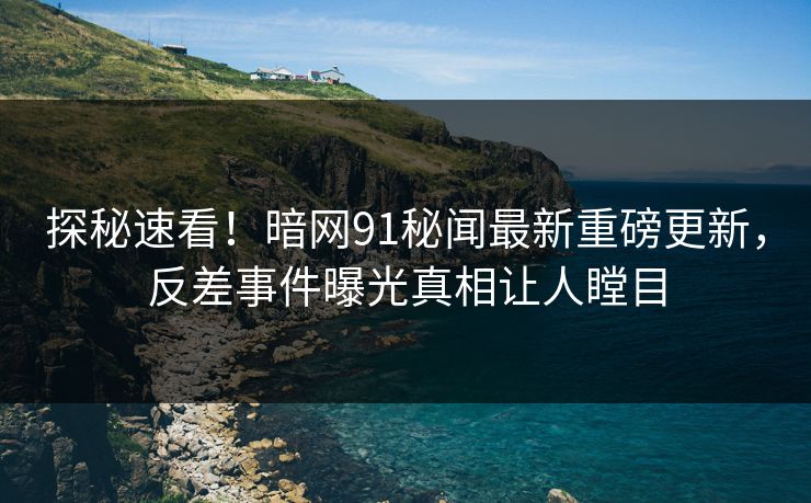 探秘速看！暗网91秘闻最新重磅更新，反差事件曝光真相让人瞠目