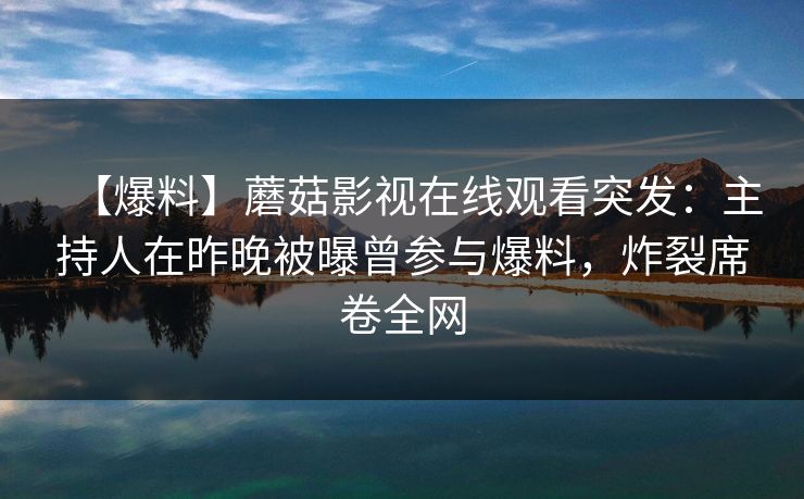 【爆料】蘑菇影视在线观看突发：主持人在昨晚被曝曾参与爆料，炸裂席卷全网