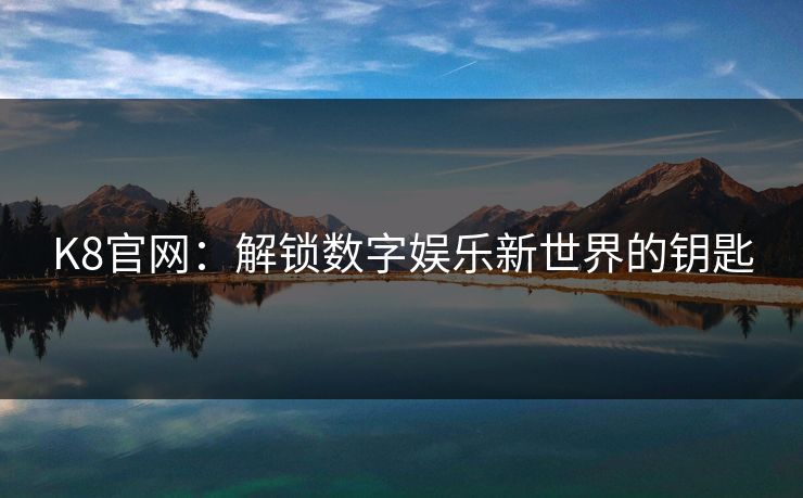 K8官网：解锁数字娱乐新世界的钥匙