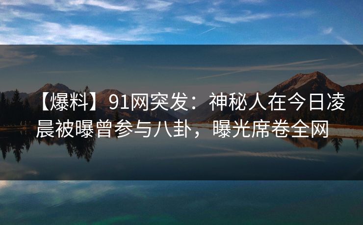【爆料】91网突发:神秘人在今日凌晨被曝曾参与八卦,曝光席卷全网 【爆料】91网突发:神秘人在今日凌晨被曝曾参与八卦,曝光席卷全网