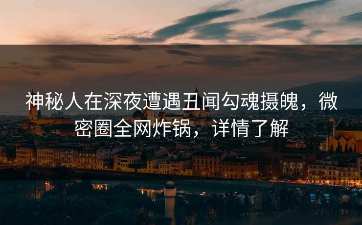 神秘人在深夜遭遇丑闻勾魂摄魄,微密圈全网炸锅,详情了解 神秘人在深夜遭遇丑闻勾魂摄魄,微密圈全网炸锅,详情了解