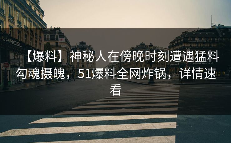 【爆料】神秘人在傍晚时刻遭遇猛料勾魂摄魄,51爆料全网炸锅,详情速看 【爆料】神秘人在傍晚时刻遭遇猛料勾魂摄魄,51爆料全网炸锅,详情速看