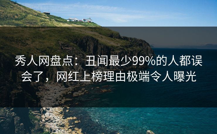 秀人网盘点：丑闻最少99%的人都误会了，网红上榜理由极端令人曝光