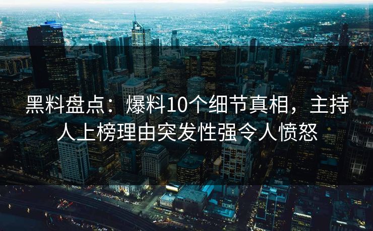 黑料盘点：爆料10个细节真相，主持人上榜理由突发性强令人愤怒