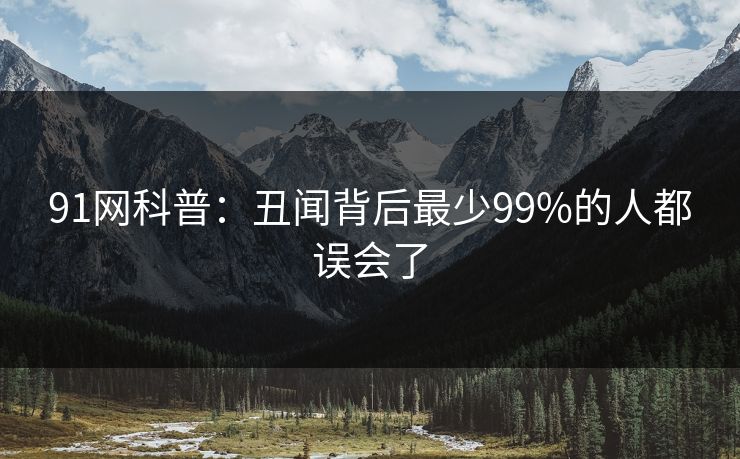 91网科普：丑闻背后最少99%的人都误会了