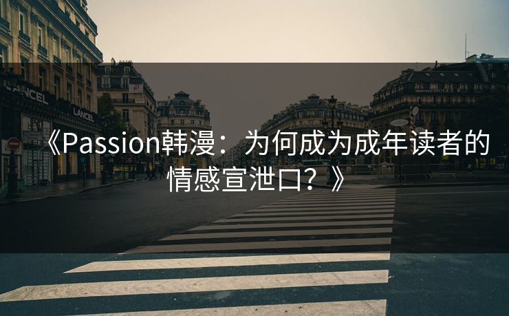 《Passion韩漫：为何成为成年读者的情感宣泄口？》