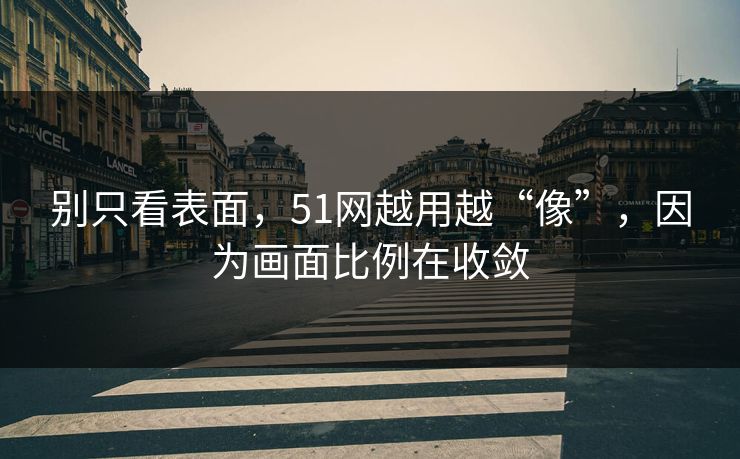 别只看表面,51网越用越“像”,因为画面比例在收敛 别只看表面,51网越用越“像”,因为画面比例在收敛