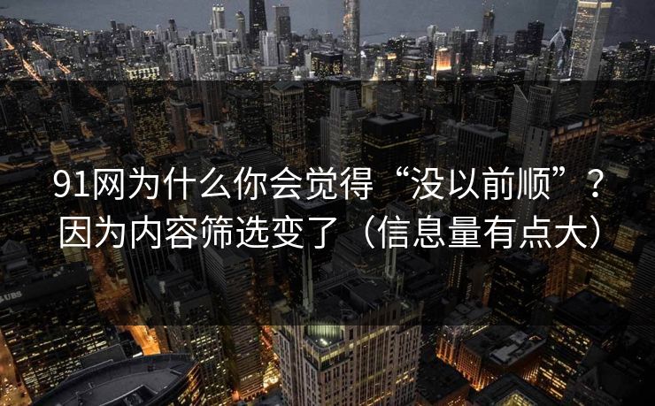 91网为什么你会觉得“没以前顺”？因为内容筛选变了（信息量有点大）
