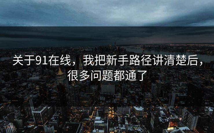 关于91在线,我把新手路径讲清楚后,很多问题都通了 关于91在线,我把新手路径讲清楚后,很多问题都通了