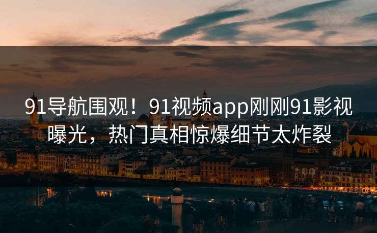 91导航围观！91视频app刚刚91影视曝光，热门真相惊爆细节太炸裂