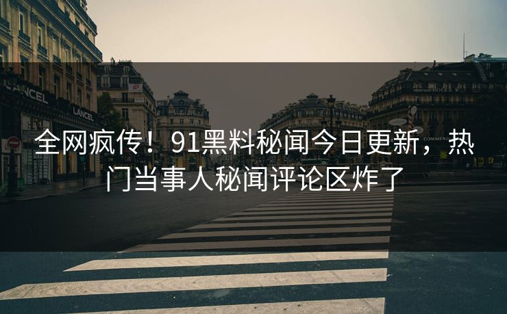全网疯传！91黑料秘闻今日更新，热门当事人秘闻评论区炸了