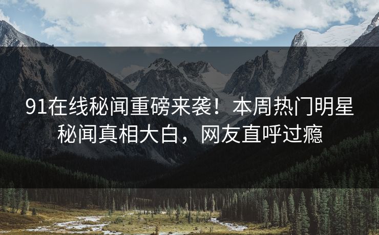 91在线秘闻重磅来袭！本周热门明星秘闻真相大白，网友直呼过瘾