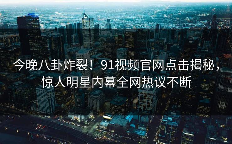 今晚八卦炸裂！91视频官网点击揭秘，惊人明星内幕全网热议不断
