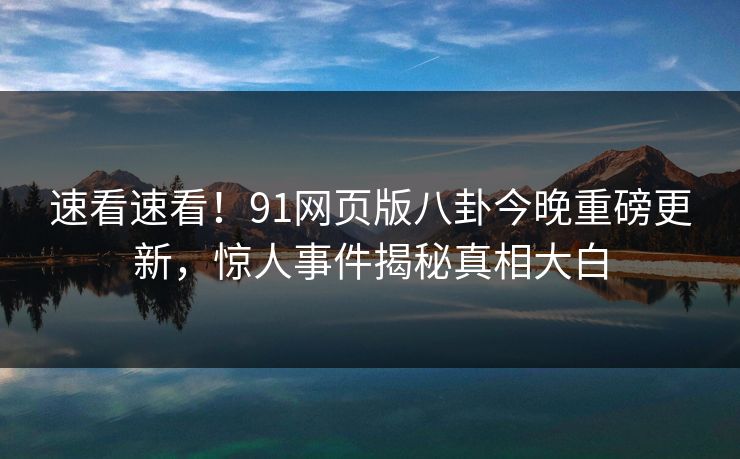 速看速看！91网页版八卦今晚重磅更新，惊人事件揭秘真相大白