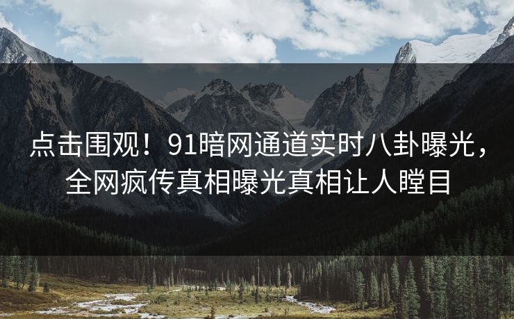 点击围观!91暗网通道实时八卦曝光,全网疯传真相曝光真相让人瞠目