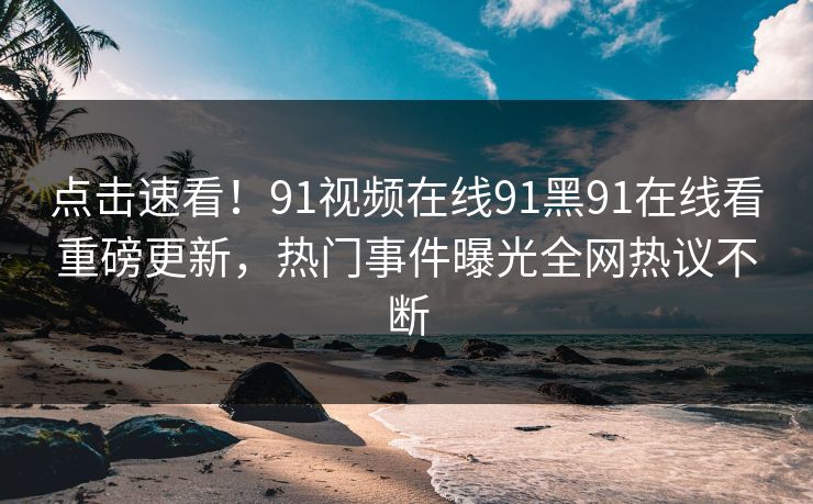 点击速看！91视频在线91黑91在线看重磅更新，热门事件曝光全网热议不断