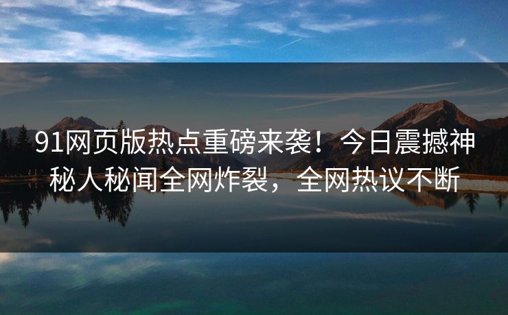 91网页版热点重磅来袭!今日震撼神秘人秘闻全网炸裂,全网热议不断