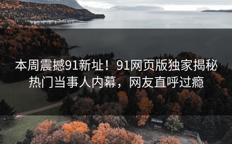 本周震撼91新址!91网页版独家揭秘热门当事人内幕,网友直呼过瘾
