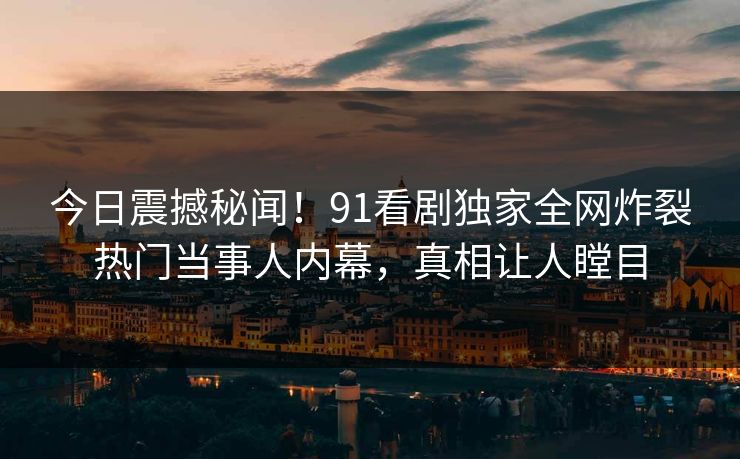 今日震撼秘闻!91看剧独家全网炸裂热门当事人内幕,真相让人瞠目