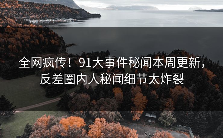 全网疯传!91大事件秘闻本周更新,反差圈内人秘闻细节太炸裂