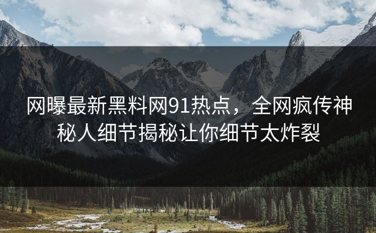 网曝最新黑料网91热点,全网疯传神秘人细节揭秘让你细节太炸裂