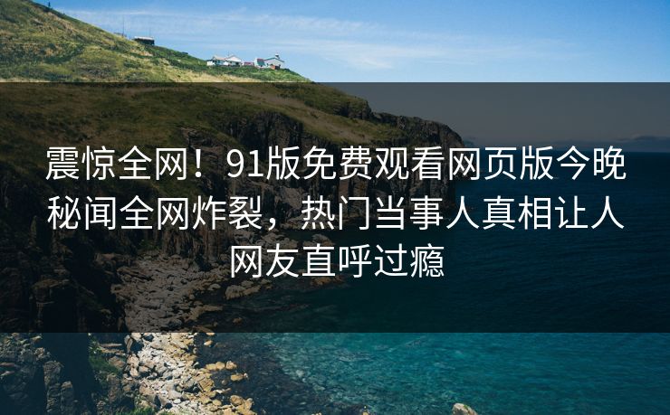 震惊全网!91版免费观看网页版今晚秘闻全网炸裂,热门当事人真相让人网友直呼过瘾