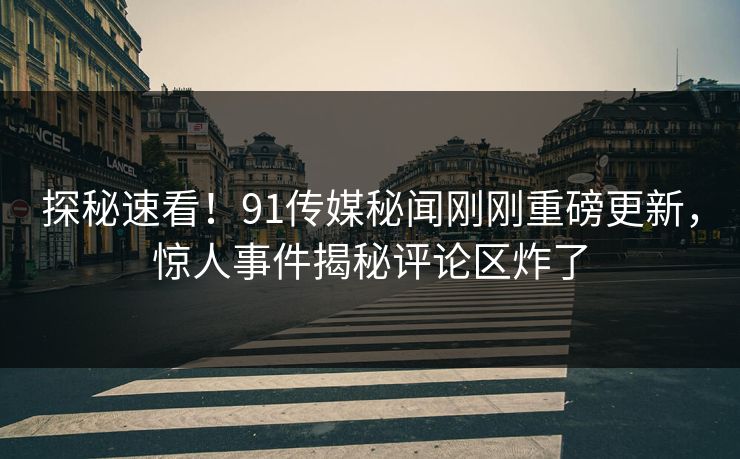 探秘速看!91传媒秘闻刚刚重磅更新,惊人事件揭秘评论区炸了