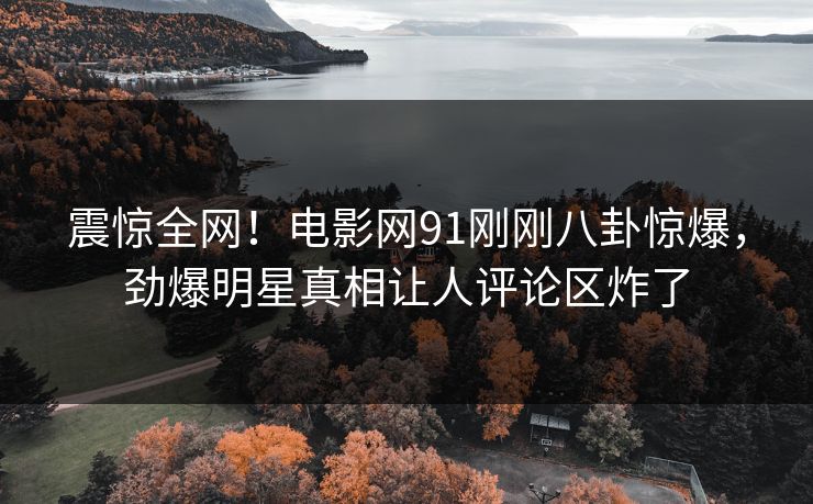 震惊全网！电影网91刚刚八卦惊爆，劲爆明星真相让人评论区炸了