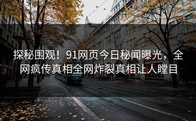 探秘围观！91网页今日秘闻曝光，全网疯传真相全网炸裂真相让人瞠目