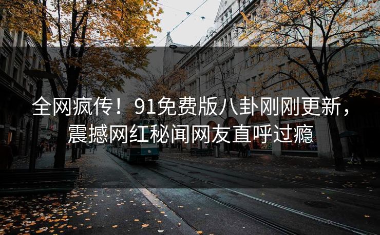 全网疯传！91免费版八卦刚刚更新，震撼网红秘闻网友直呼过瘾