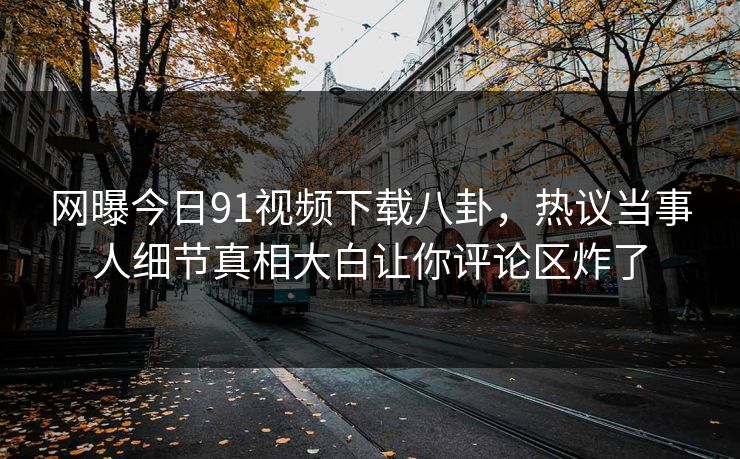 网曝今日91视频下载八卦，热议当事人细节真相大白让你评论区炸了