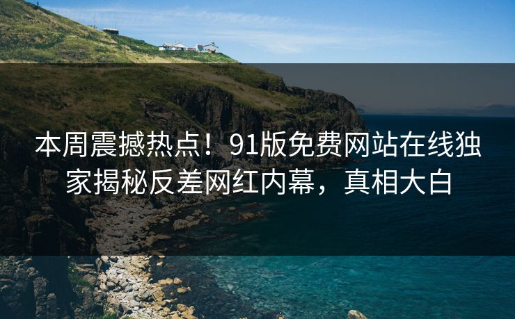 本周震撼热点!91版免费网站在线独家揭秘反差网红内幕,真相大白