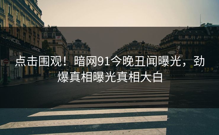 点击围观!暗网91今晚丑闻曝光,劲爆真相曝光真相大白