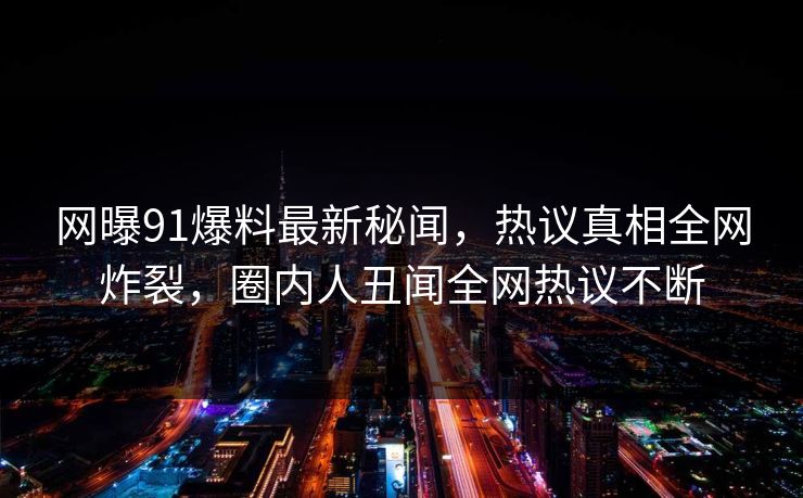 网曝91爆料最新秘闻，热议真相全网炸裂，圈内人丑闻全网热议不断