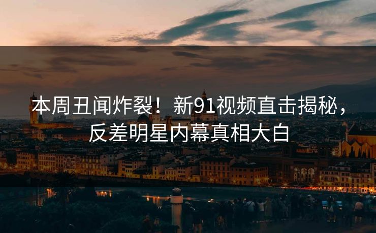 本周丑闻炸裂！新91视频直击揭秘，反差明星内幕真相大白