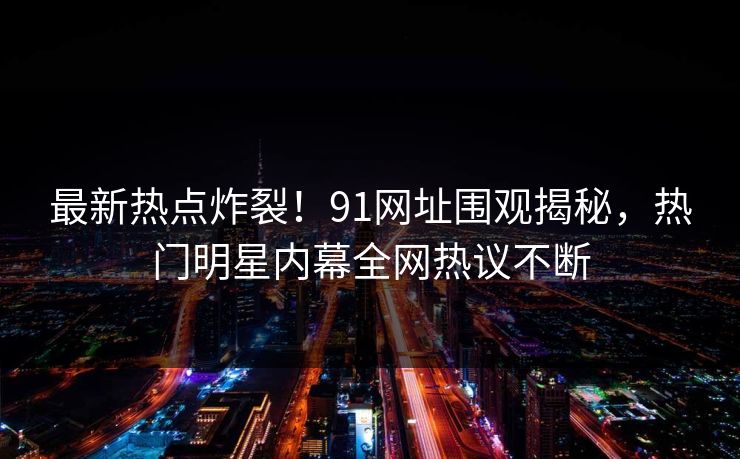 最新热点炸裂!91网址围观揭秘,热门明星内幕全网热议不断