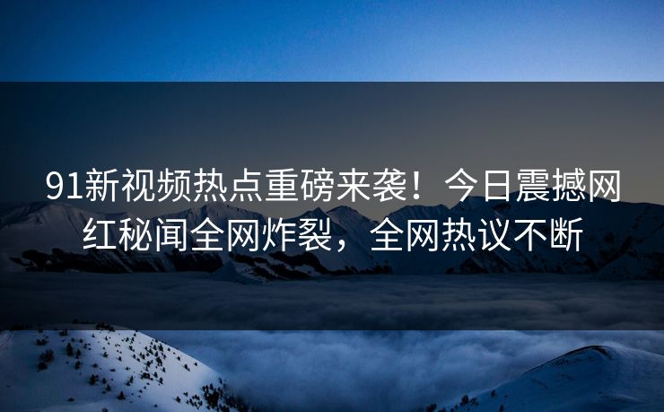 91新视频热点重磅来袭!今日震撼网红秘闻全网炸裂,全网热议不断