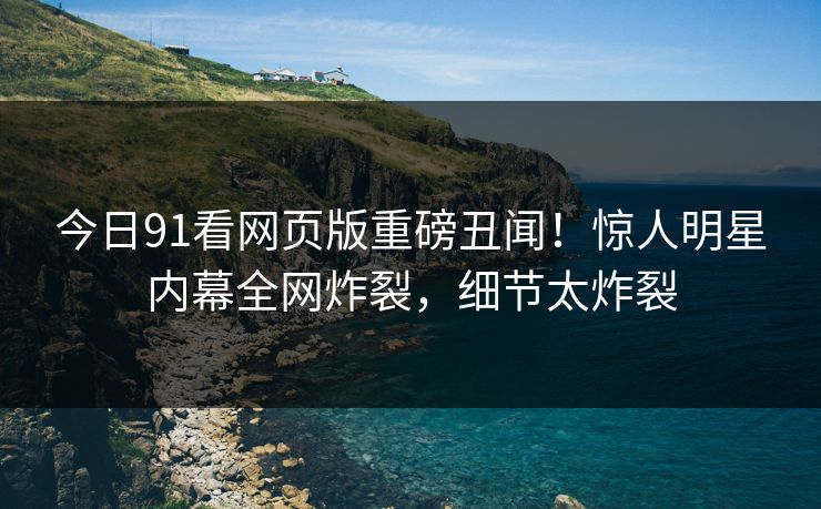 今日91看网页版重磅丑闻！惊人明星内幕全网炸裂，细节太炸裂