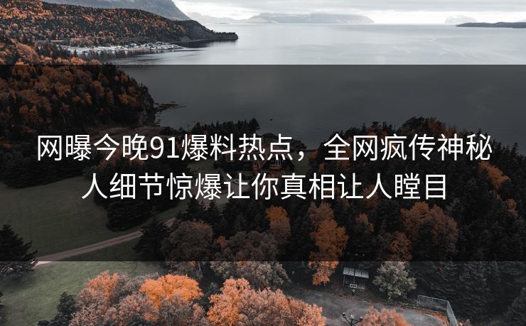 网曝今晚91爆料热点，全网疯传神秘人细节惊爆让你真相让人瞠目