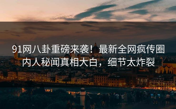 91网八卦重磅来袭!最新全网疯传圈内人秘闻真相大白,细节太炸裂