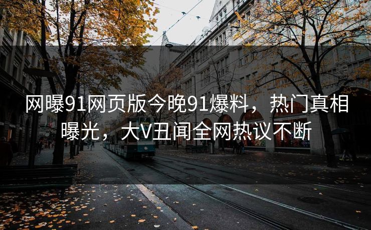 网曝91网页版今晚91爆料,热门真相曝光,大V丑闻全网热议不断