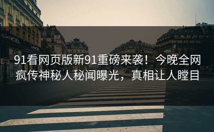 91看网页版新91重磅来袭！今晚全网疯传神秘人秘闻曝光，真相让人瞠目