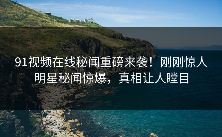 91视频在线秘闻重磅来袭！刚刚惊人明星秘闻惊爆，真相让人瞠目